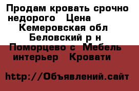 Продам кровать срочно,недорого › Цена ­ 4 000 - Кемеровская обл., Беловский р-н, Поморцево с. Мебель, интерьер » Кровати   